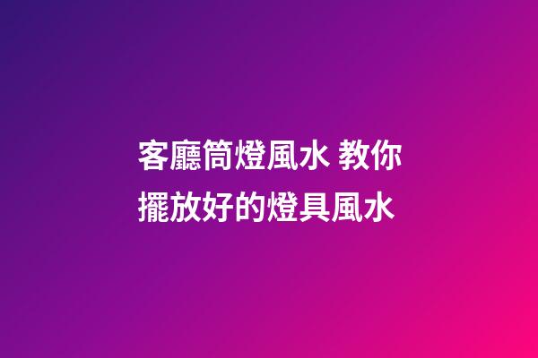 客廳筒燈風水 教你擺放好的燈具風水